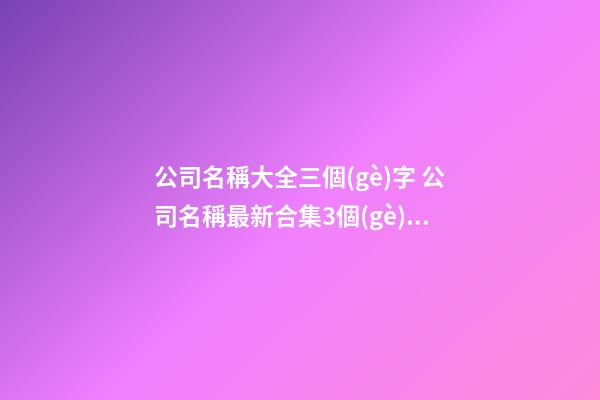 公司名稱大全三個(gè)字 公司名稱最新合集3個(gè)字-第1張-公司起名-玄機(jī)派